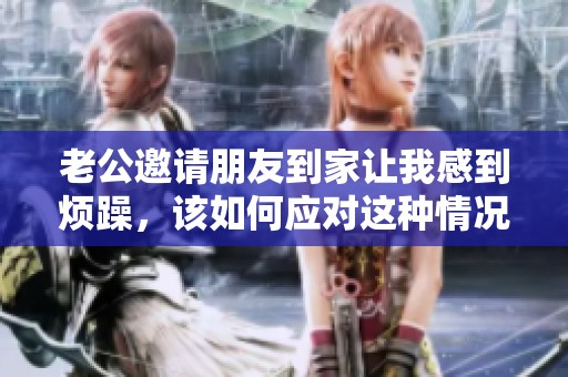 老公邀请朋友到家让我感到烦躁，该如何应对这种情况