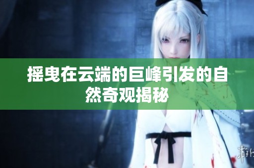 摇曳在云端的巨峰引发的自然奇观揭秘