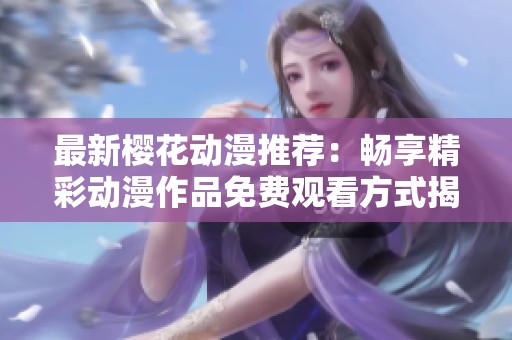 最新樱花动漫推荐：畅享精彩动漫作品免费观看方式揭秘
