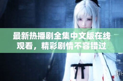 最新热播剧全集中文版在线观看，精彩剧情不容错过