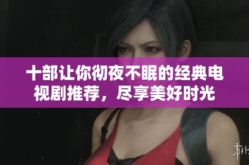 十部让你彻夜不眠的经典电视剧推荐，尽享美好时光