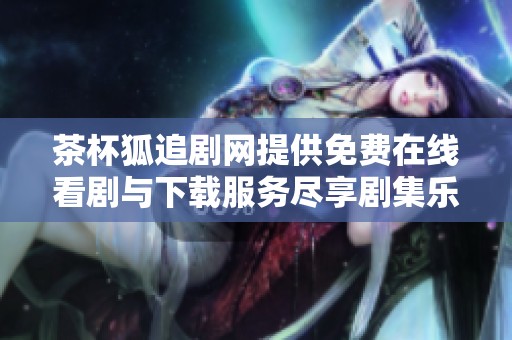 茶杯狐追剧网提供免费在线看剧与下载服务尽享剧集乐趣