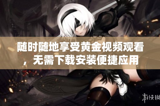 随时随地享受黄金视频观看，无需下载安装便捷应用