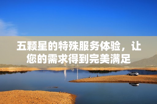 五颗星的特殊服务体验，让您的需求得到完美满足