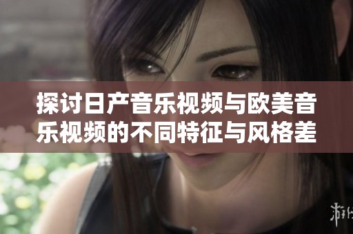 探讨日产音乐视频与欧美音乐视频的不同特征与风格差异