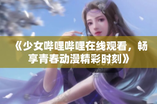 《少女哔哩哔哩在线观看，畅享青春动漫精彩时刻》