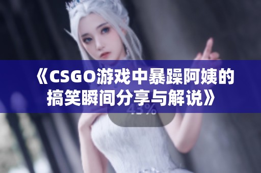 《CSGO游戏中暴躁阿姨的搞笑瞬间分享与解说》