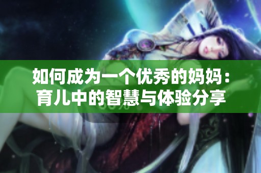如何成为一个优秀的妈妈：育儿中的智慧与体验分享