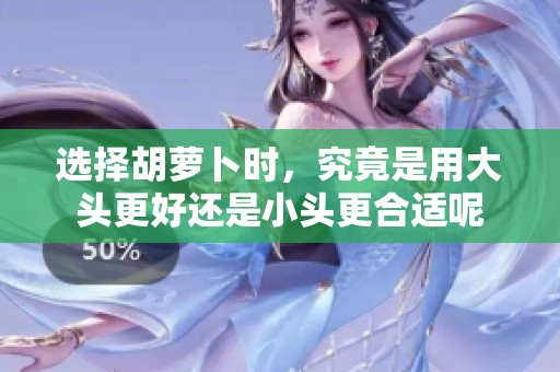 选择胡萝卜时，究竟是用大头更好还是小头更合适呢