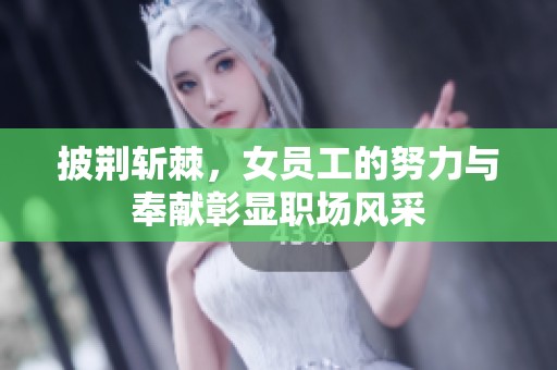 披荆斩棘，女员工的努力与奉献彰显职场风采