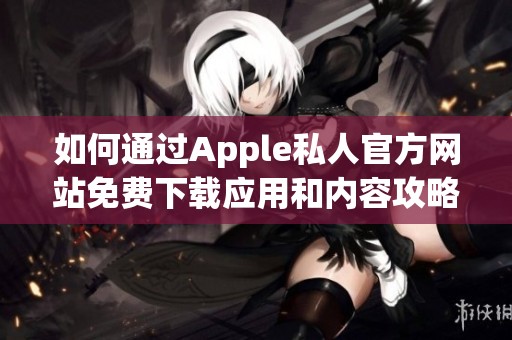 如何通过Apple私人官方网站免费下载应用和内容攻略