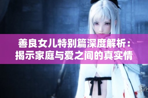 善良女儿特别篇深度解析：揭示家庭与爱之间的真实情感
