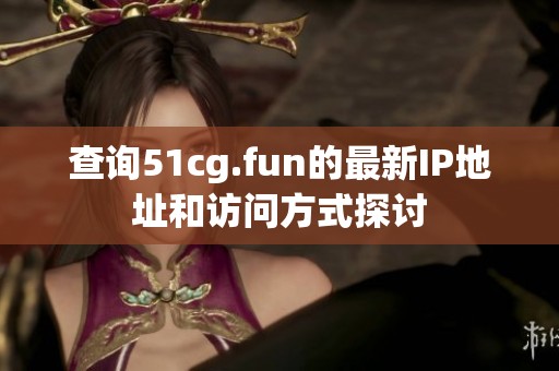 查询51cg.fun的最新IP地址和访问方式探讨