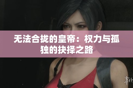 无法合拢的皇帝：权力与孤独的抉择之路