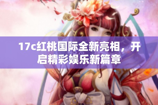 17c红桃国际全新亮相，开启精彩娱乐新篇章