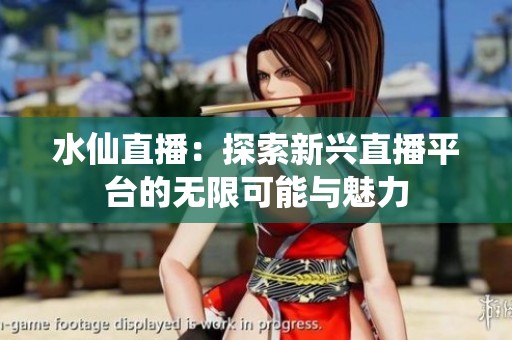 水仙直播：探索新兴直播平台的无限可能与魅力