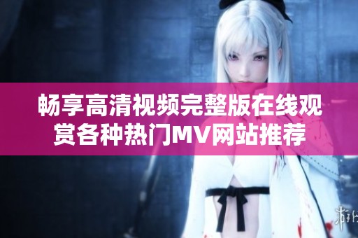畅享高清视频完整版在线观赏各种热门MV网站推荐