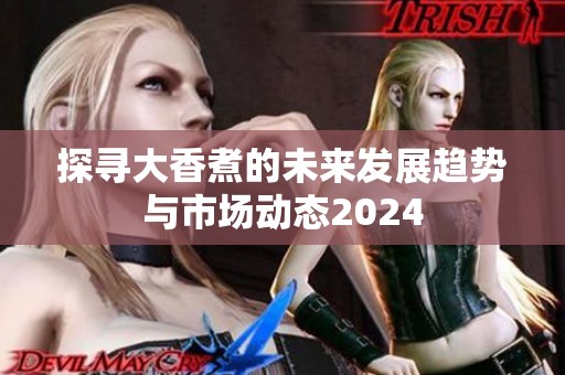 探寻大香煮的未来发展趋势与市场动态2024
