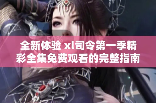 全新体验 xl司令第一季精彩全集免费观看的完整指南