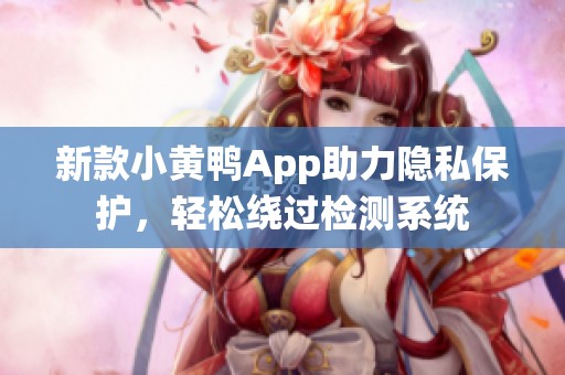 新款小黄鸭App助力隐私保护，轻松绕过检测系统