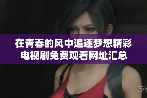 在青春的风中追逐梦想精彩电视剧免费观看网址汇总