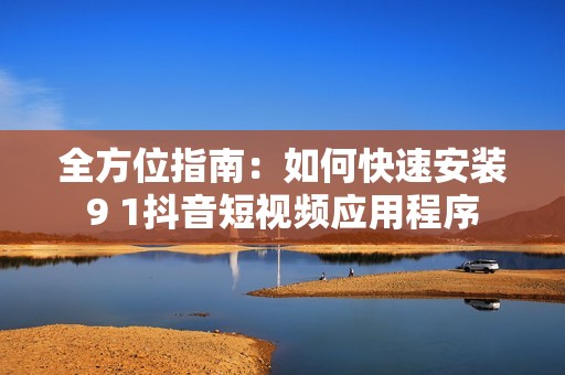 全方位指南：如何快速安装9 1抖音短视频应用程序