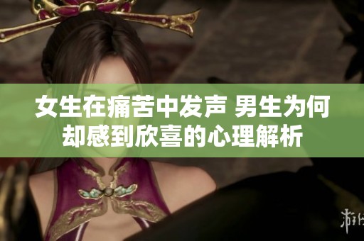 女生在痛苦中发声 男生为何却感到欣喜的心理解析