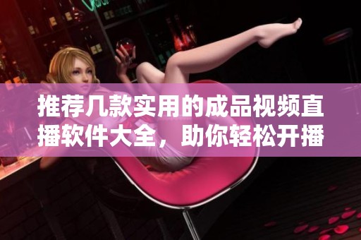 推荐几款实用的成品视频直播软件大全，助你轻松开播