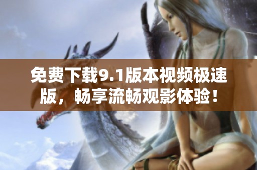 免费下载9.1版本视频极速版，畅享流畅观影体验！