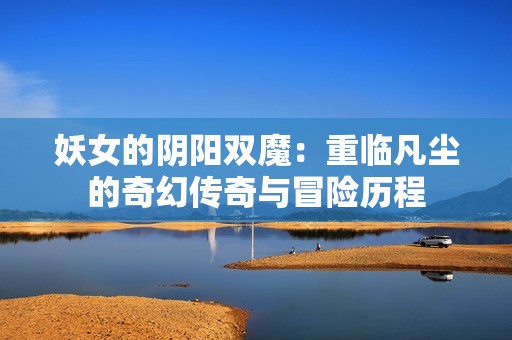 妖女的阴阳双魔：重临凡尘的奇幻传奇与冒险历程