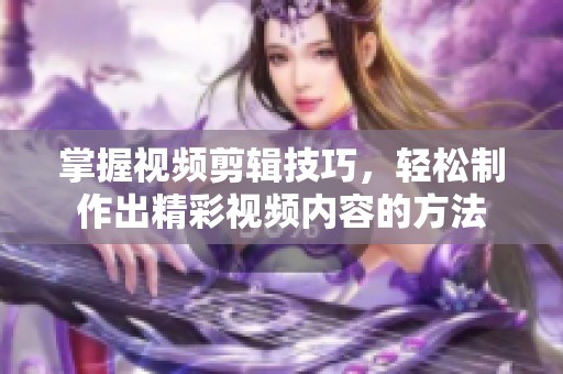 掌握视频剪辑技巧，轻松制作出精彩视频内容的方法