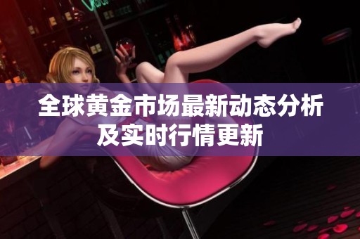 全球黄金市场最新动态分析及实时行情更新