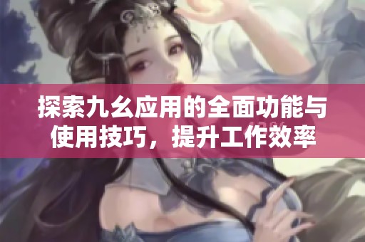 探索九幺应用的全面功能与使用技巧，提升工作效率
