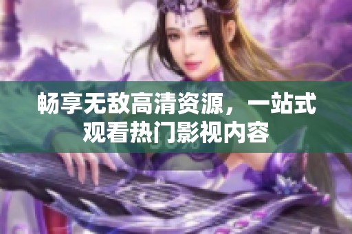 畅享无敌高清资源，一站式观看热门影视内容