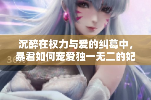 沉醉在权力与爱的纠葛中，暴君如何宠爱独一无二的妃子