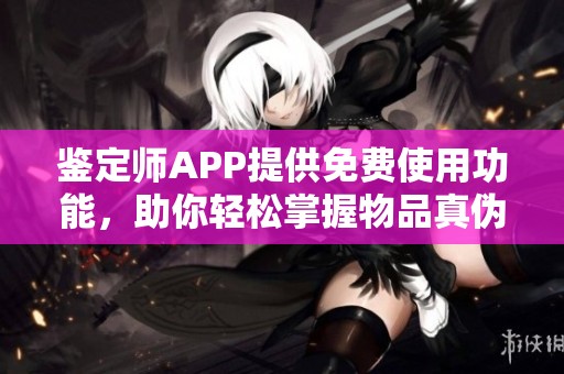 鉴定师APP提供免费使用功能，助你轻松掌握物品真伪辨别技巧