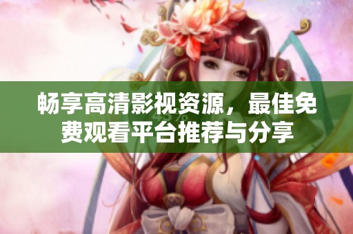 畅享高清影视资源，最佳免费观看平台推荐与分享