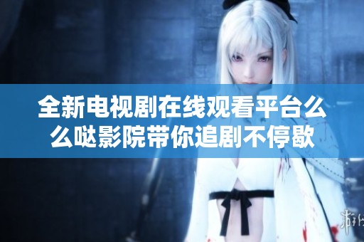 全新电视剧在线观看平台么么哒影院带你追剧不停歇