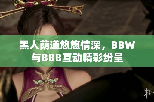 黑人荫道悠悠情深，BBW与BBB互动精彩纷呈
