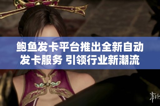 鲍鱼发卡平台推出全新自动发卡服务 引领行业新潮流