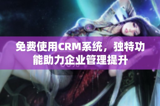 免费使用CRM系统，独特功能助力企业管理提升
