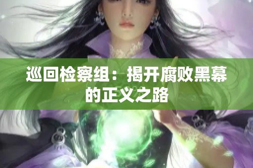 巡回检察组：揭开腐败黑幕的正义之路