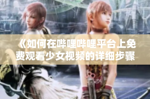 《如何在哔哩哔哩平台上免费观看少女视频的详细步骤》