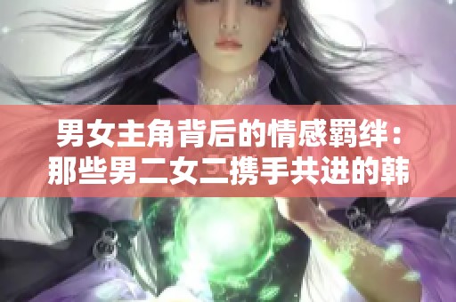男女主角背后的情感羁绊：那些男二女二携手共进的韩剧