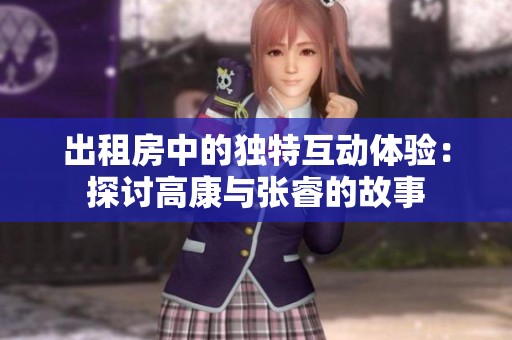 出租房中的独特互动体验：探讨高康与张睿的故事