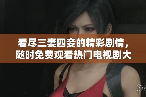 看尽三妻四妾的精彩剧情，随时免费观看热门电视剧大全