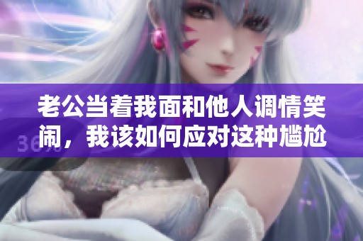 老公当着我面和他人调情笑闹，我该如何应对这种尴尬局面