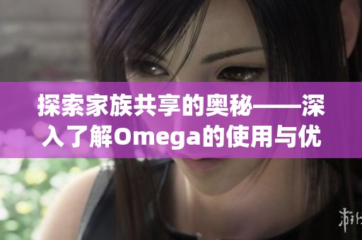 探索家族共享的奥秘——深入了解Omega的使用与优势