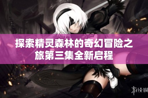 探索精灵森林的奇幻冒险之旅第三集全新启程