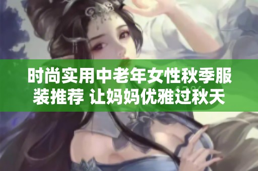 时尚实用中老年女性秋季服装推荐 让妈妈优雅过秋天